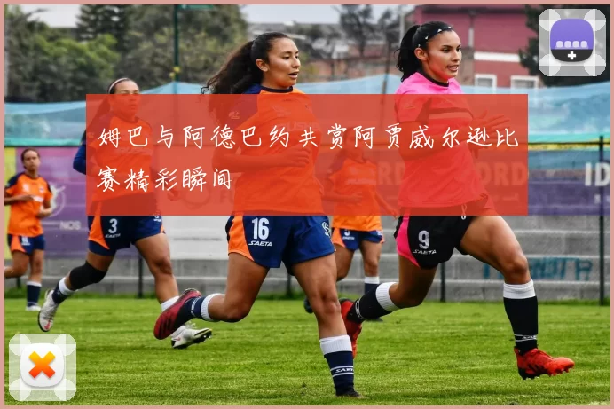 姆巴与阿德巴约共赏阿贾威尔逊比赛精彩瞬间