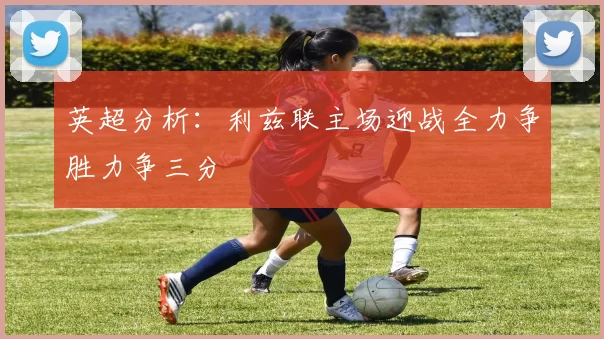 英超分析：利兹联主场迎战全力争胜力争三分