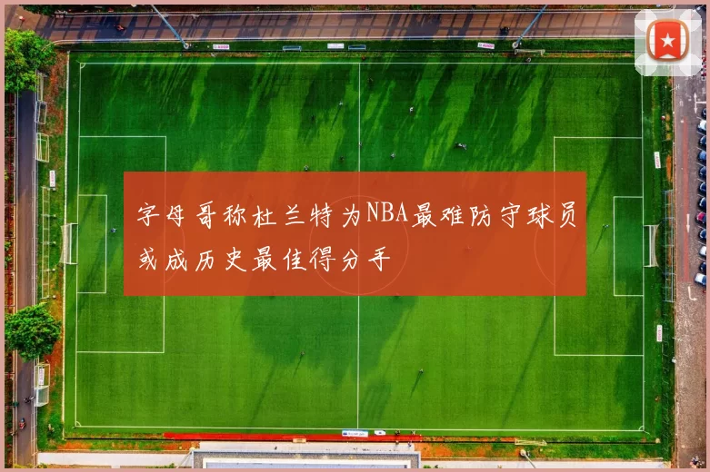 字母哥称杜兰特为NBA最难防守球员或成历史最佳得分手