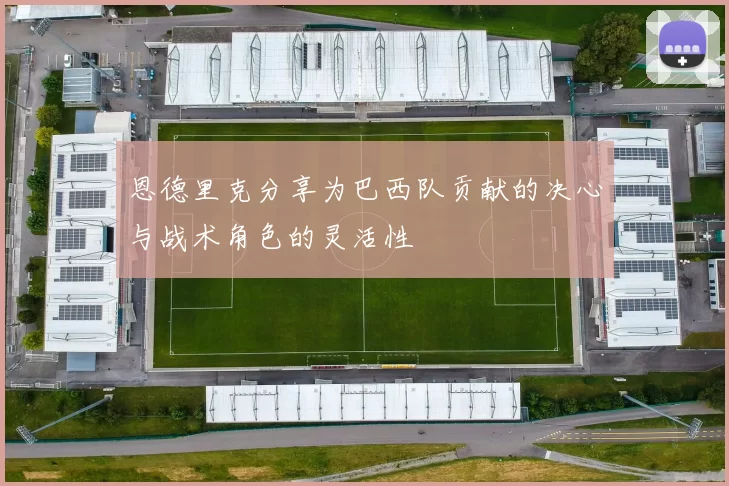 恩德里克分享为巴西队贡献的决心与战术角色的灵活性