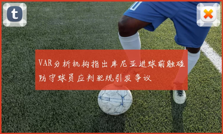 VAR分析机构指出库尼亚进球前触碰防守球员应判犯规引发争议