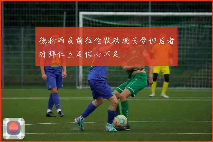 德科两度前往伦敦劝说戈登但后者对拜仁立足信心不足