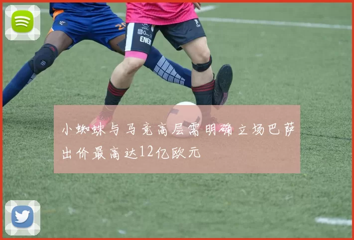 小蜘蛛与马竞高层需明确立场巴萨出价最高达12亿欧元