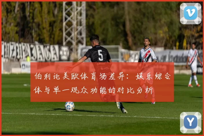 伯利论美欧体育场差异：娱乐综合体与单一观众功能的对比分析