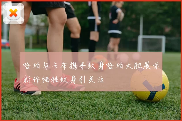 哈珀与卡布携手纹身哈珀大胆展示新作牺牲纹身引关注