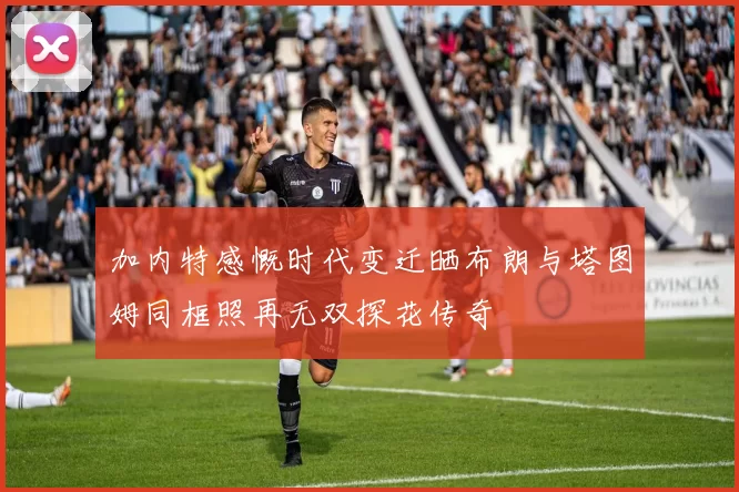 加内特感慨时代变迁晒布朗与塔图姆同框照再无双探花传奇