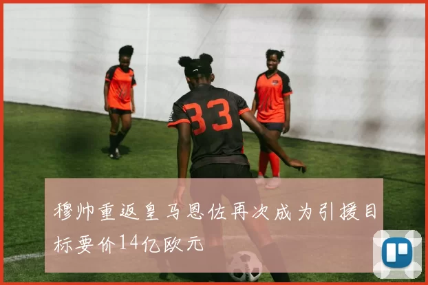 穆帅重返皇马恩佐再次成为引援目标要价14亿欧元