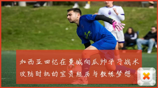 加西亚回忆在曼城向瓜帅学习战术攻防时机的宝贵经历与教练梦想