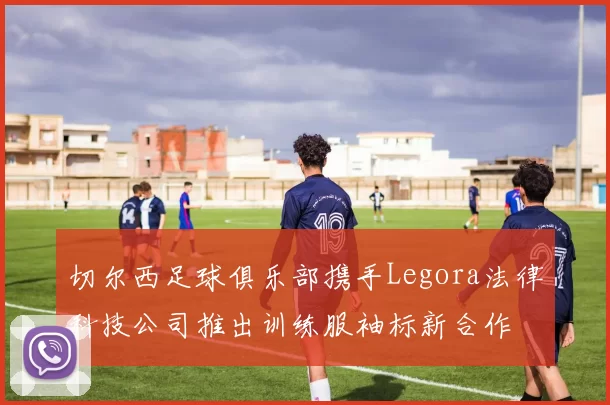 切尔西足球俱乐部携手Legora法律科技公司推出训练服袖标新合作