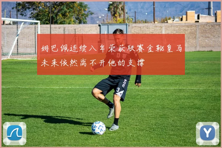 姆巴佩连续八年荣获联赛金靴皇马未来依然离不开他的支撑