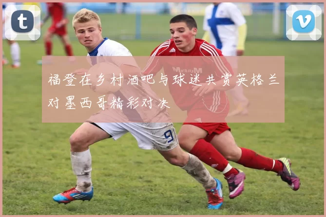 福登在乡村酒吧与球迷共赏英格兰对墨西哥精彩对决