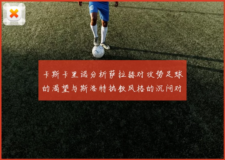 卡斯卡里诺分析萨拉赫对攻势足球的渴望与斯洛特执教风格的沉闷对比